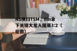 开云体育在线-NS横扫TSM，Bin拿下关键大龙入围赛3:2（伦敦）