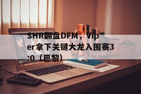 SHR翻盘DFM,Viper拿下关键大龙入围赛3:0(巴黎) SHR翻盘DFM,Viper拿下关键大龙入围赛3:0(巴黎)