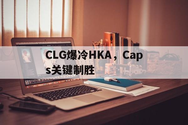 CLG爆冷HKA，Caps关键制胜的简单介绍